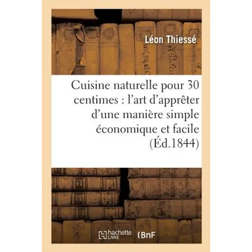 Cuisine Naturelle Pour 30 Centimes: l'Art d'Apprêter d'Une Manière Simple Économique Et Facile: Toute Espèce de Mets Cinq Cents Recettes Suivies de la
