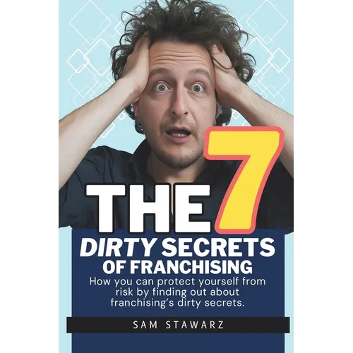 The 7 Dirty Secrets Of Franchising: How you can protect yourself from risk by finding out about franchising's dirty secrets
