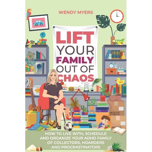 Lift Your Family Out of Chaos: How To Live With, Schedule and Organize Your ADHD Family of Collectors, Hoarders and Procrastinators