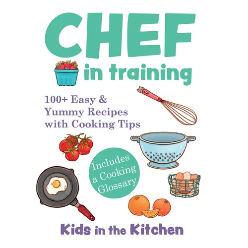 Chef in Training: 100+ Easy & Yummy Recipes with Cooking Tips