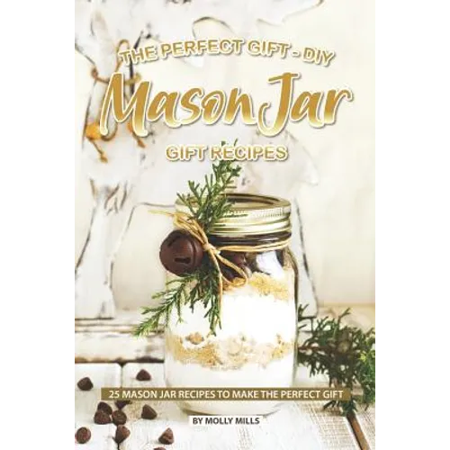 The Perfect Gift - DIY Mason Jar Gift Recipes: 25 Mason Jar Recipes to Make the Perfect Gift