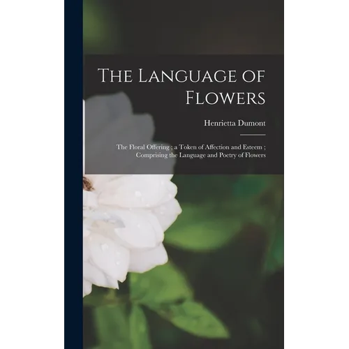 The Language of Flowers: The Floral Offering; a Token of Affection and Esteem; Comprising the Language and Poetry of Flowers