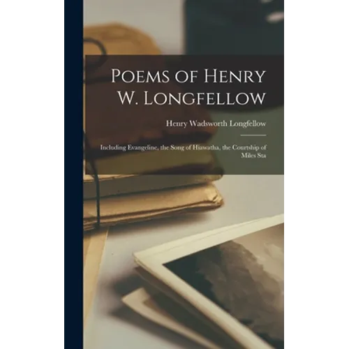 Poems of Henry W. Longfellow: Including Evangeline, the Song of Hiawatha, the Courtship of Miles Sta