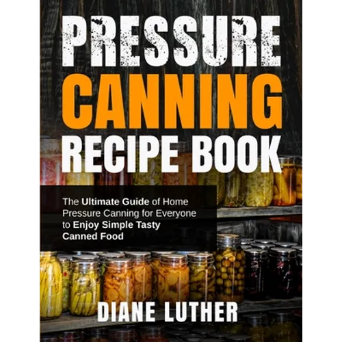 Pressure Canning Recipe Book: The Ultimate Guide of Home Pressure Canning for Everyone to Enjoy Simple Tasty Canned Food