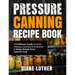 Pressure Canning Recipe Book: The Ultimate Guide of Home Pressure Canning for Everyone to Enjoy Simple Tasty Canned Food