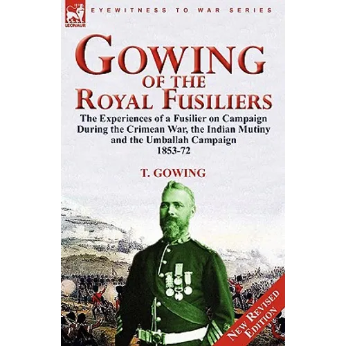 Gowing of the Royal Fusiliers: The Experiences of a Fusilier on Campaign During the Crimean War, the Indian Mutiny and the Umballah Campaign 1853-72