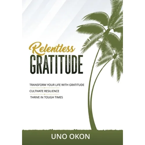 Relentless Gratitude: Transform Your Life with Gratitude Cultivate Resilience Thrive in Tough Times