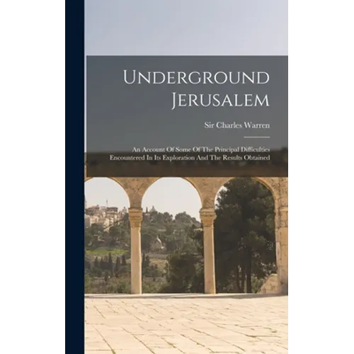 Underground Jerusalem: An Account Of Some Of The Principal Difficulties Encountered In Its Exploration And The Results Obtained