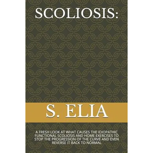 Scoliosis: A Fresh Look at What Causes the Idiopathic Functional Scoliosis and Home Exercises to Stop the Progression of the Curv