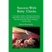 Success with Baby Chicks: A Complete Guide to Hatchery Selection, Mail-Order Chicks, Day-Old Chick Care, Brooding, Brooder Plans, Feeding, and Housing