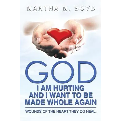 God I Am Hurting and I Want to Be Made Whole Again: Wounds of the Heart They Do Heal.