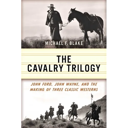 Cavalry Trilogy: John Ford, John Wayne, and the Making of Three Classic Westerns