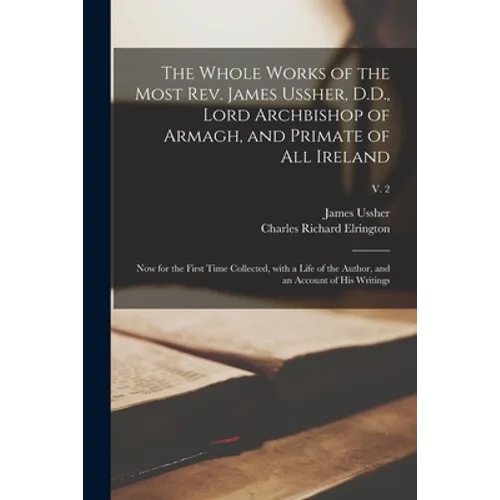 The Whole Works of the Most Rev. James Ussher, D.D., Lord Archbishop of Armagh, and Primate of All Ireland: Now for the First Time Collected, With a L