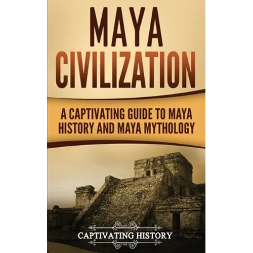 Maya Civilization: A Captivating Guide to Maya History and Maya Mythology