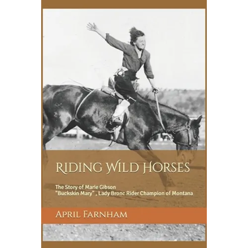 Riding Wild Horses: The Story of Marie Gibson Buckskin Mary Lady Bronc Rider Champion of Montana