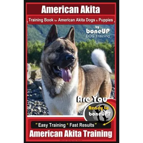 American Akita Training Book for American Akita Dogs & Puppies By BoneUP DOG Training: Are You Ready to Bone Up? Easy Training * Fast Results American