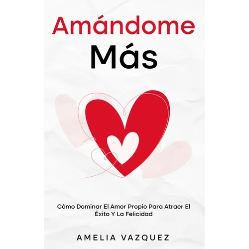 Amándome Más: Cómo Dominar El Amor Propio Para Atraer El Éxito Y La Felicidad