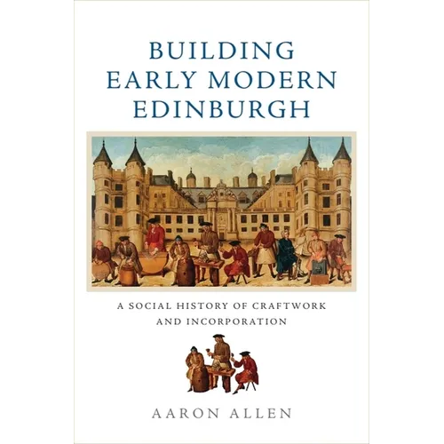 Building Early Modern Edinburgh: A Social History of Craftwork and Incorporation
