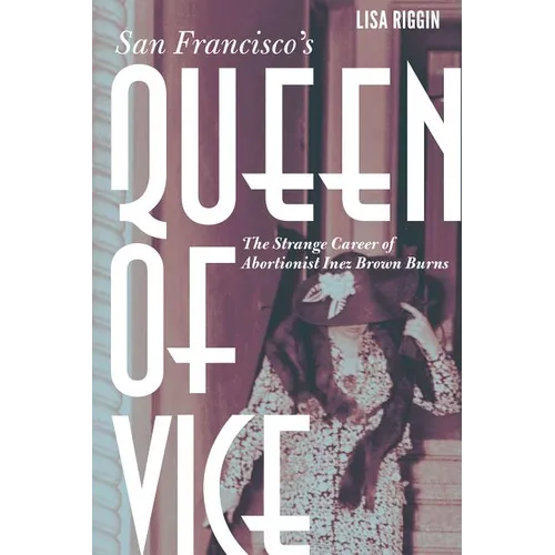 San Francisco's Queen of Vice: The Strange Career of Abortionist Inez Brown Burns