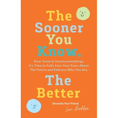 The Sooner You Know, The Better: Dear Teens and Twentysomethings, It's Time to Fully Face Your Fears About the Future & Embrace Who You Are