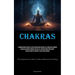 Chakras: A Comprehensive Guide To Activating Chakra Energy In A Sequential Manner Chakra Balancing Through The Use Of A Chakra Meditation Script: A Gu