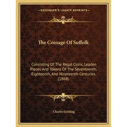The Coinage Of Suffolk: Consisting Of The Regal Coins, Leaden Pieces And Tokens Of The Seventeenth, Eighteenth, And Nineteenth Centuries (1868