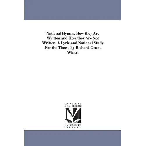 National Hymns. How they Are Written and How they Are Not Written. A Lyric and National Study For the Times, by Richard Grant White.