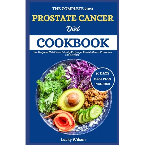 The Complete 2024 Prostate Cancer Diet Cookbook: 105+ Tasty and Nutritional Friendly Recipes for Prostate Cancer Prevention and Recovery