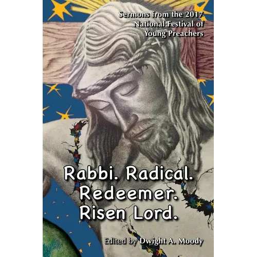 Rabbi. Radical. Redeemer. Risen Lord.: Sermons from the 2017 National Festival of Young Preachers