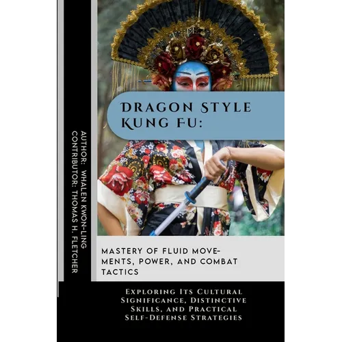 Dragon Style Kung Fu: Mastery of Fluid Movements, Power, and Combat Tactics: Exploring Its Cultural Significance, Distinctive Skills, and Pr