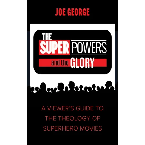 The Superpowers and the Glory: A Viewer's Guide to the Theology of Superhero Movies