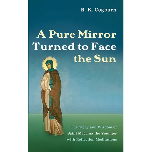 A Pure Mirror Turned to Face the Sun: The Story and Wisdom of Saint Macrina the Younger with Reflection Meditations