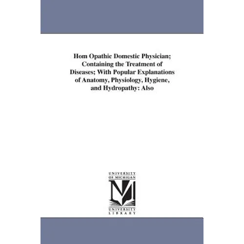 Hom Opathic Domestic Physician; Containing the Treatment of Diseases; With Popular Explanations of Anatomy, Physiology, Hygiene, and Hydropathy: Also