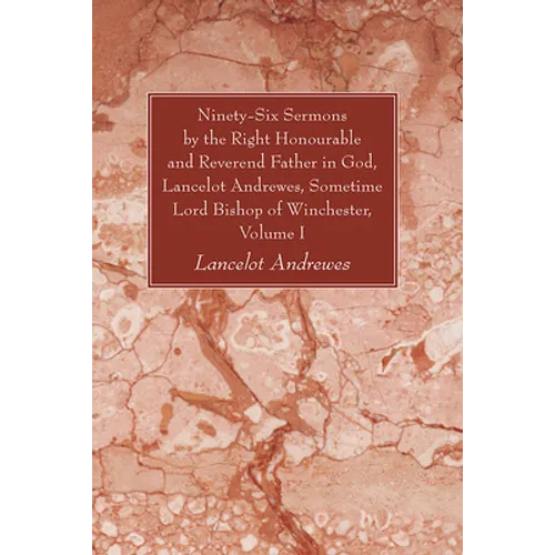 Ninety-Six Sermons by the Right Honourable and Reverend Father in God, Lancelot Andrewes, Sometime Lord Bishop of Winchester, Volume One