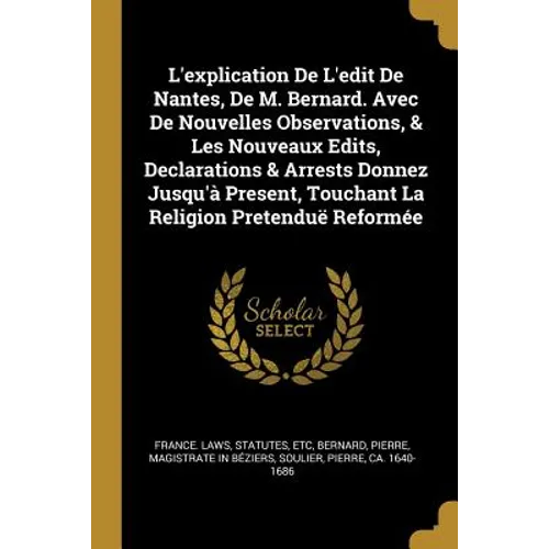 L'explication De L'edit De Nantes, De M. Bernard. Avec De Nouvelles Observations, & Les Nouveaux Edits, Declarations & Arrests Donnez Jusqu'à Present,