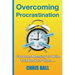 Overcoming Procrastination: A Practical Guide to Build Self-Discipline, Stay Focused, and Get Things Done
