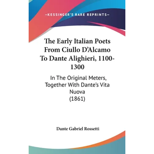 The Early Italian Poets From Ciullo D'Alcamo To Dante Alighieri, 1100-1300: In The Original Meters, Together With Dante's Vita Nuova (1861)