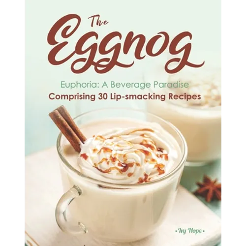 The Eggnog Euphoria: A Beverage Paradise Comprising 30 Lip-smacking Recipes