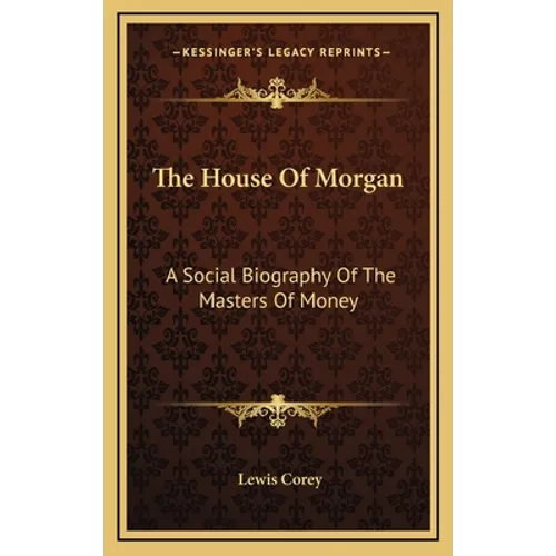 The House Of Morgan: A Social Biography Of The Masters Of Money