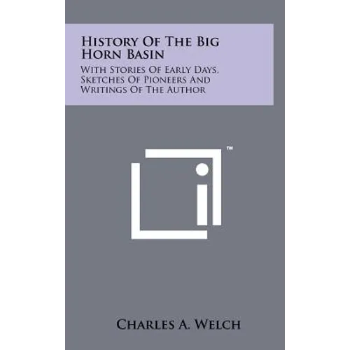 History Of The Big Horn Basin: With Stories Of Early Days, Sketches Of Pioneers And Writings Of The Author
