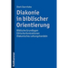 Diakonie in Biblischer Orientierung: Biblische Grundlagen - Ethische Konkretionen - Diakonisches Leitungshandeln