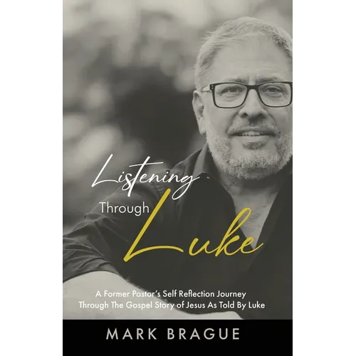 Listening Through Luke: A Former Pastor's Self Reflection Journey Through the Gospel Story of Jesus As Told by Luke