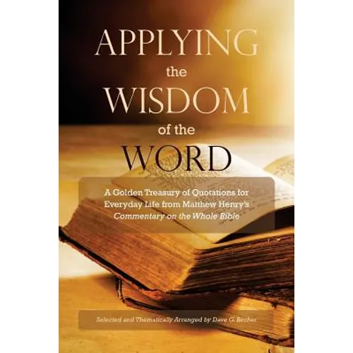 Applying the Wisdom of the Word: A Golden Treasury of Quotations for Everyday Life from Matthew Henry's Commentary On The Whole Bible