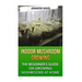 Indoor Mushroom Growing: The Beginner's Guide on Growing Mushrooms at Home: (Growing Mushrooms, Mushroom Gardening)