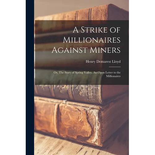 A Strike of Millionaires Against Miners; or, The Story of Spring Valley. An Open Letter to the Millionaires - Paperback