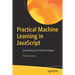 Practical Machine Learning in JavaScript: Tensorflow.Js for Web Developers