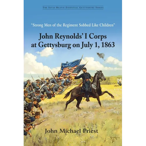 "Strong Men of the Regiment Sobbed Like Children": John Reynolds' I Corps at Gettysburg on July 1, 1863