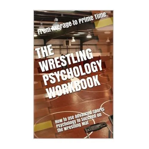 The Wrestling Psychology Workbook: How to Use Advanced Sports Psychology to Succeed on the Wrestling Mat