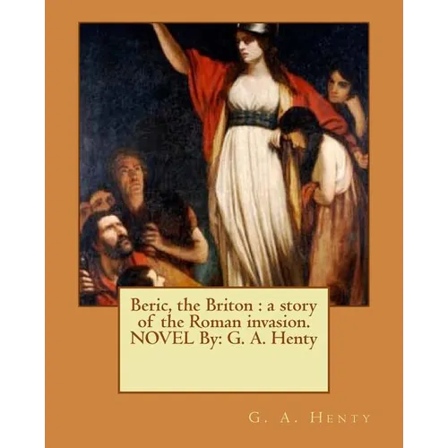 Beric, the Briton: a story of the Roman invasion. NOVEL By: G. A. Henty