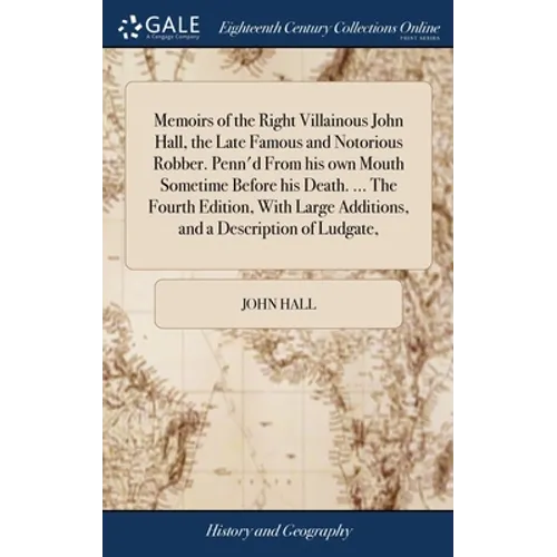 Memoirs of the Right Villainous John Hall, the Late Famous and Notorious Robber. Penn'd From his own Mouth Sometime Before his Death. ... The Fourth E